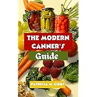 The Modern Canner's Guide: Innovative Techniques, Flavorful Recipes, and Expert Tips for Preserving Fruits, Vegetables, Jellies, Jams, Pickles, and Meats, with Step-by-Step Instructions The Modern Canner's Guide: Innovative Techniques, Flavorful Recipes, and Expert Tips for Preserving Fruits, Vegetables, Jellies, Jams, Pickles, and Meats, with Step-by-Step Instructions Kindle Paperback
