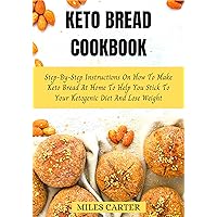 Keto Bread Cookbook: Step-By-Step Instructions On How To Make Keto Bread At Home To Help You Stick To Your Ketogenic Diet And Lose Weight