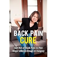 Back Pain Cure: Get Rid of Back Pain in Few Steps without Drugs or Surgery: (Lower Back Pain, Chronic Back Pain, Back Pain Relief Treatment, Back Pain Remedies) Back Pain Cure: Get Rid of Back Pain in Few Steps without Drugs or Surgery: (Lower Back Pain, Chronic Back Pain, Back Pain Relief Treatment, Back Pain Remedies) Kindle