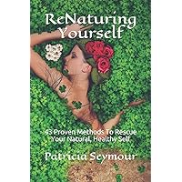 ReNaturing Yourself: 43 Proven Methods To Rescue Your Natural, Healthy Self