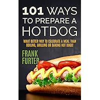 101 Ways to Prepare a Hot Dog: What Better Way to Celebrate a Meal Than Boiling, Grilling or Baking Hot Dogs! (Middle Coast Kitchen)