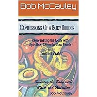Confessions of A Body Builder - Rejuvenating the Body with Spirulina, Chlorella, Raw Foods & Ionized Water Confessions of A Body Builder - Rejuvenating the Body with Spirulina, Chlorella, Raw Foods & Ionized Water Kindle Perfect Paperback