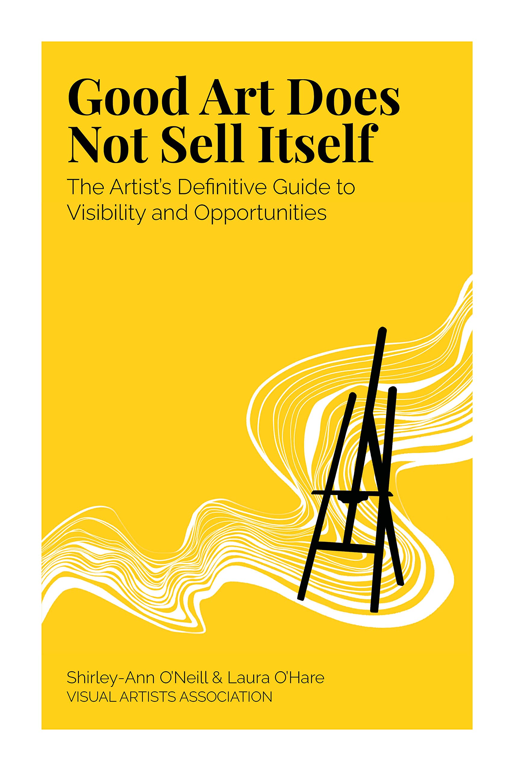 Good Art Does Not Sell Itself: The Artist's Definitive Guide to Visibility and Opportunities