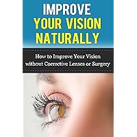 Improve Your Vision Naturally - How To Improve Your Vision Without Corrective Lenses Or Surgery Improve Your Vision Naturally - How To Improve Your Vision Without Corrective Lenses Or Surgery Kindle