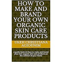 How to make and brand your own organic skin care products: A guide book on how to make and brand your own organic skin care products at the comfort of your home