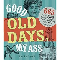 Good Old Days My Ass: 665 Funny History Facts & Terrifying Truths about Yesteryear