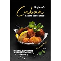 Beginner's Cuban Recipe Collection: Flavorful Cuban Recipes to Serve to Your Family and Friends! Beginner's Cuban Recipe Collection: Flavorful Cuban Recipes to Serve to Your Family and Friends! Kindle Paperback