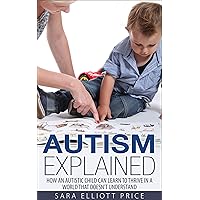 Autism Explained: How an Autistic Child Can Learn to Thrive in a World That Doesn't Understand (Autism Spectrum Disorder) Autism Explained: How an Autistic Child Can Learn to Thrive in a World That Doesn't Understand (Autism Spectrum Disorder) Kindle Paperback