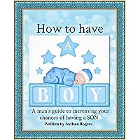 How To Have Boy: A Man's Guide To Incresing Your Chances Of Having A Son
