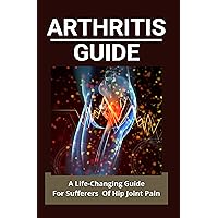Arthritis Guide: A Life-Changing Guide For Sufferers Of Hip Joint Pain: Seropositive Rheumatoid Arthritis Arthritis Guide: A Life-Changing Guide For Sufferers Of Hip Joint Pain: Seropositive Rheumatoid Arthritis Kindle Paperback