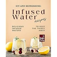 Icy and Refreshing: Infused Water Recipes: Delicious Infused Waters to Keep the Thirst Away Icy and Refreshing: Infused Water Recipes: Delicious Infused Waters to Keep the Thirst Away Kindle Paperback