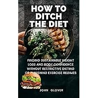 How to Ditch the Diet: finding sustainable weight loss and body confidence without restrictive dieting or punishing exercise regimes How to Ditch the Diet: finding sustainable weight loss and body confidence without restrictive dieting or punishing exercise regimes Kindle Paperback