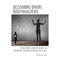 Becoming Bikini Bodybuilders: Challenges and Rewards of Ordinary Women Stepping on Stage Becoming Bikini Bodybuilders: Challenges and Rewards of Ordinary Women Stepping on Stage Kindle Hardcover