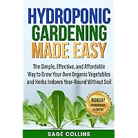 HYDROPONIC GARDENING MADE EASY: The Simple, Effective and Affordable Way to Grow Your Own Organic Vegetables and Herbs Indoors Year-Round Without Soil HYDROPONIC GARDENING MADE EASY: The Simple, Effective and Affordable Way to Grow Your Own Organic Vegetables and Herbs Indoors Year-Round Without Soil Kindle Paperback Hardcover