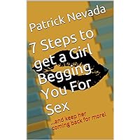7 Steps to get a Girl Begging You For Sex: ...and keep her coming back for more!