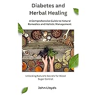 Diabetes and Herbal Healing: A Comprehensive Guide to Natural Remedies and Holistic Management: Unlocking Nature's Secrets for Blood Sugar Control Diabetes and Herbal Healing: A Comprehensive Guide to Natural Remedies and Holistic Management: Unlocking Nature's Secrets for Blood Sugar Control Kindle Paperback