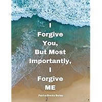 I Forgive You, But Most Importantly I Forgive ME: 