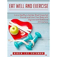 Eat Well and Exercise: Live a Healthy Lifestyle, Shed Unwanted Pounds and Love Your Body with Hypnosis and Subliminal Affirmations