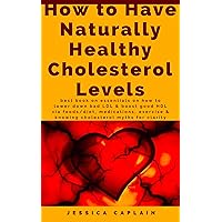 How to Have Naturally Healthy Cholesterol Levels: Best book on essentials on how to lower down bad LDL & boost good HDL via foods/diet, medications, exercise & knowing cholesterol myths for clarity