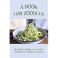A Book For Zoodles: Recipes Book, Zucchini Noodles Cooking Book: How To Make Zucchini Noodles