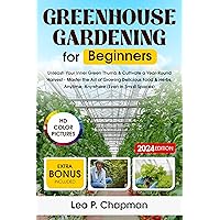 Greenhouse Gardening for Beginners: Unleash Your Inner Green Thumb & Cultivate a Year-Round Harvest - Master the Art of Growing Delicious Food & Herbs, Anytime, Anywhere