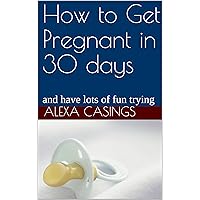 How to Get Pregnant in 30 days: and have lots of fun trying