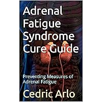 Adrenal Fatigue Syndrome Cure Guide: Preventing Measures of Adrenal Fatigue Adrenal Fatigue Syndrome Cure Guide: Preventing Measures of Adrenal Fatigue Kindle Paperback