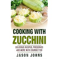 Cooking With Zucchini - Delicious Recipes, Preserves, Cakes and More With Zucchini: How To Deal With A Glut Of Zucchini And Love It! Cooking With Zucchini - Delicious Recipes, Preserves, Cakes and More With Zucchini: How To Deal With A Glut Of Zucchini And Love It! Kindle Paperback