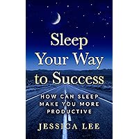 Sleep Your Way to Success: How Can Sleep Make You More Productive (Living Good Life Book 1) Sleep Your Way to Success: How Can Sleep Make You More Productive (Living Good Life Book 1) Kindle