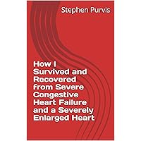 How I Survived and Recovered from Severe Congestive Heart Failure and a Severely Enlarged Heart How I Survived and Recovered from Severe Congestive Heart Failure and a Severely Enlarged Heart Kindle Paperback