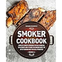Smoker Cookbook: Complete Smoker Cookbook for Real Barbecue, The Ultimate How-To Guide for Smoking Meat, The Art of Smoking Meat for Real Pitmasters: Book 2