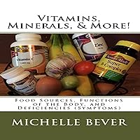 Vitamins, Minerals, & More!: Food Sources, Functions of the Body, and Deficiencies (Symptoms)