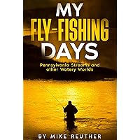 My Fly-Fishing Days: Pennsylvania Streams and other Watery Worlds