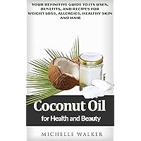 Coconut Oil for Health and Beauty: Your Definitive Guide to its Uses, Benefits, and Recipes for Weight Loss, Allergies, Healthy Skin and Hair