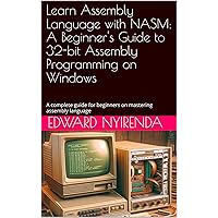 Learn Assembly Language with NASM: A Beginner's Guide to 32-bit Assembly Programming on Windows: A complete guide for beginners on mastering assembly language Learn Assembly Language with NASM: A Beginner's Guide to 32-bit Assembly Programming on Windows: A complete guide for beginners on mastering assembly language Kindle Paperback