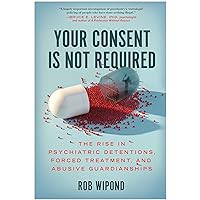Your Consent Is Not Required: The Rise in Psychiatric Detentions, Forced Treatment, and Abusive Guardianships Your Consent Is Not Required: The Rise in Psychiatric Detentions, Forced Treatment, and Abusive Guardianships Hardcover Audible Audiobook Kindle Audio CD
