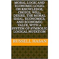 Moral Logic and Economic Logic: On Knowledge, Choice, Will, Desire, The Moral Ideal, Economics, and Economic Value, with a System of Symbolic Logical Notation