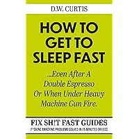How To Get To Sleep Fast ...Even After A Double Espresso Or When Under Heavy Machine Gun Fire: F*cking Annoying Problems Solved In 15 Minutes Or Less (Fix Sh!t Fast Guides Book 1) How To Get To Sleep Fast ...Even After A Double Espresso Or When Under Heavy Machine Gun Fire: F*cking Annoying Problems Solved In 15 Minutes Or Less (Fix Sh!t Fast Guides Book 1) Kindle Paperback