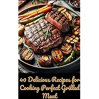 40 Delicious Recipes for Cooking Perfect Grilled Meat 40 Delicious Recipes for Cooking Perfect Grilled Meat Kindle Hardcover Paperback