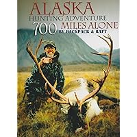 Alaska Hunting Adventure: 700 Miles Alone by Backpack and Raft