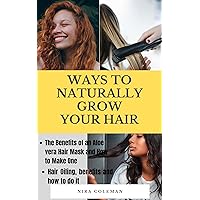 WAYS TO NATURALLY GROW YOUR HAIR: The Benefits of an Aloe Vera Hair Mask and How to Make One, Hair Oiling, Benefits and How to do it WAYS TO NATURALLY GROW YOUR HAIR: The Benefits of an Aloe Vera Hair Mask and How to Make One, Hair Oiling, Benefits and How to do it Kindle Paperback