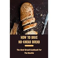 How To Bake No-Knead Bread: The Ideal Bread Cookbook For The Newbie