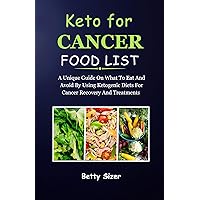KETO FOR CANCER FOOD LIST: A Unique Guide On What To Eat And Avoid By Using Ketogenic Diets For Cancer Recovery And Treatments KETO FOR CANCER FOOD LIST: A Unique Guide On What To Eat And Avoid By Using Ketogenic Diets For Cancer Recovery And Treatments Kindle Hardcover Paperback