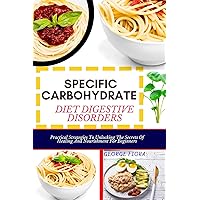 SPECIFIC CARBOHYDRATE DIET DIGESTIVE DISORDERS : Practical Strategies To Unlocking The Secrets Of Healing And Nourishment For Beginners SPECIFIC CARBOHYDRATE DIET DIGESTIVE DISORDERS : Practical Strategies To Unlocking The Secrets Of Healing And Nourishment For Beginners Kindle Paperback