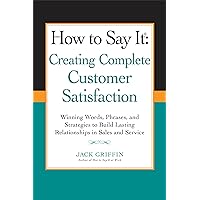 How to Say it: Creating Complete Customer Satisfaction: Winning Words, Phrases, and Strategies to Build Lasting Relationships in Sales a nd Service How to Say it: Creating Complete Customer Satisfaction: Winning Words, Phrases, and Strategies to Build Lasting Relationships in Sales a nd Service Kindle Paperback Hardcover