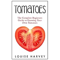 Tomatoes: The Complete Beginners Guide To Growing Your Own Tomatoes Tomatoes: The Complete Beginners Guide To Growing Your Own Tomatoes Kindle Paperback