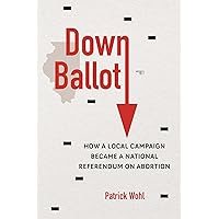 Down Ballot: How a Local Campaign Became a National Referendum on Abortion Down Ballot: How a Local Campaign Became a National Referendum on Abortion Paperback Kindle Hardcover