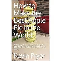 How to Make the Best Apple Pie in the World: A step by step guide to making the best handmade apple pie and crust ever!