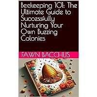 Beekeeping 101: The Ultimate Guide to Successfully Nurturing Your Own Buzzing Colonies