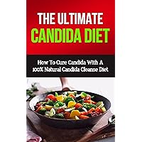 Candida Diet: How To Cure Candida With A 100% Natural Candida Cleanse Diet (candida cure, candida cookbook, candida crusher, candida moss, candida cleanse diet, candida yeast, candida albicans)